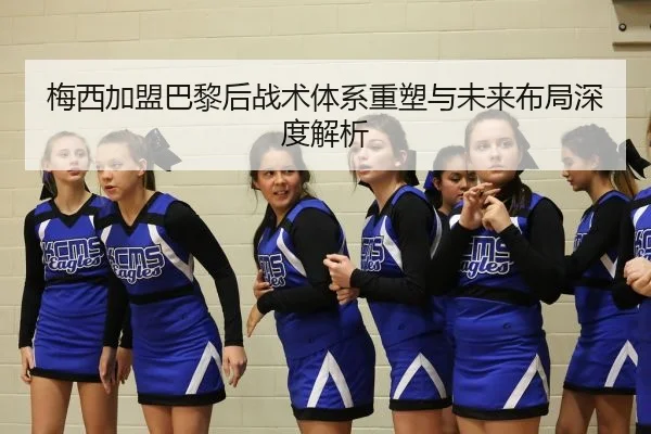 梅西加盟巴黎后战术体系重塑与未来布局深度解析