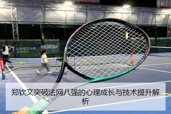 郑钦文突破法网八强的心理成长与技术提升解析