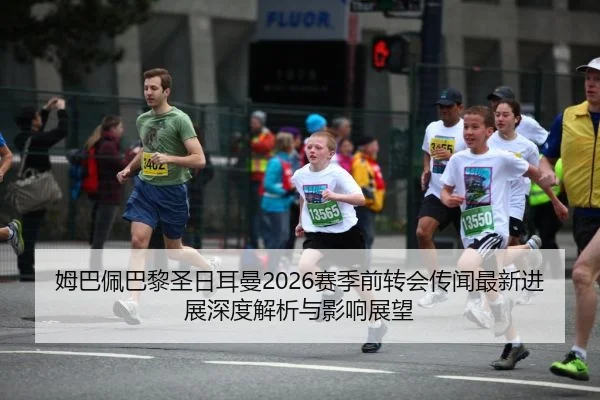 姆巴佩巴黎圣日耳曼2026赛季前转会传闻最新进展深度解析与影响展望