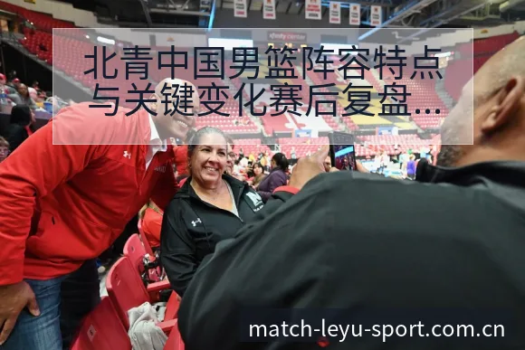 北青中国男篮阵容特点与关键变化赛后复盘及签表分析 - 乐鱼