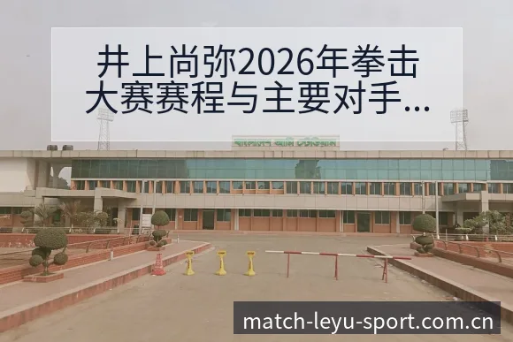 井上尚弥2026年拳击大赛赛程与主要对手项目格局分析 - 乐鱼