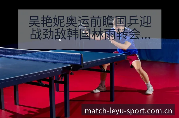 吴艳妮奥运前瞻国乒迎战劲敌韩国林雨转会进展与阵容影响全局 - 乐鱼
