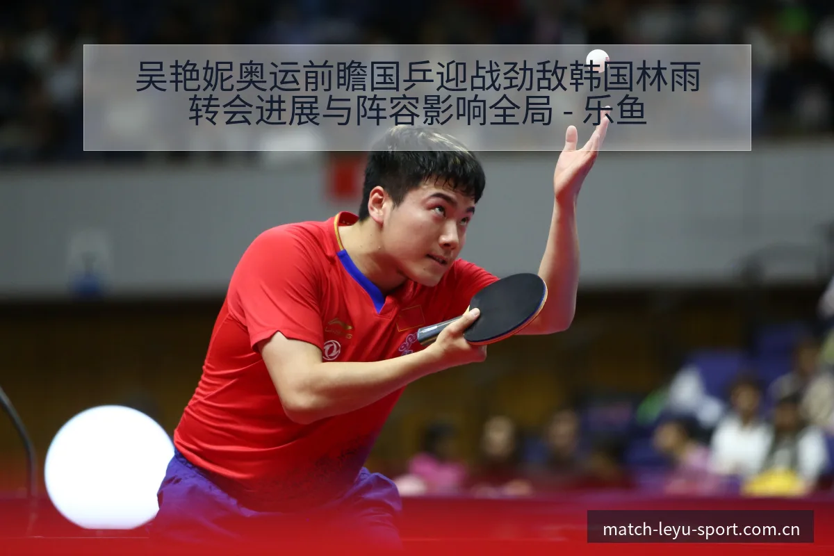 吴艳妮奥运前瞻国乒迎战劲敌韩国林雨转会进展与阵容影响全局 - 乐鱼